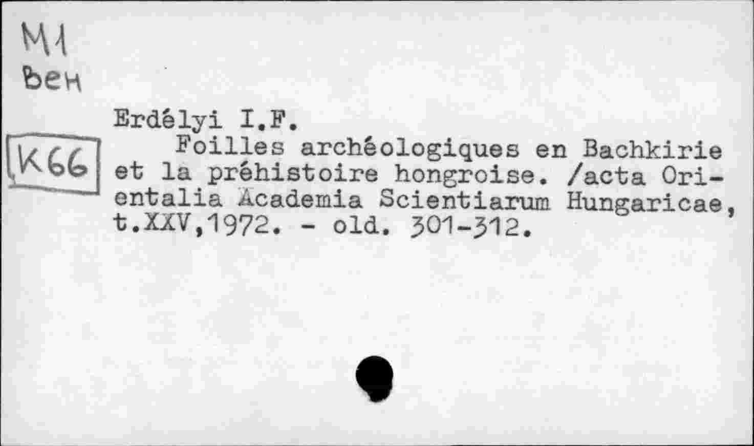 ﻿М4
Ъен

Erdêlyi I.F.
Follies archéologiques en Bachkirie et la préhistoire hongroise, /acta Ori-entalia Academia Scientiarum Hungaricae. t.XXV,1972. - old. 501-512.